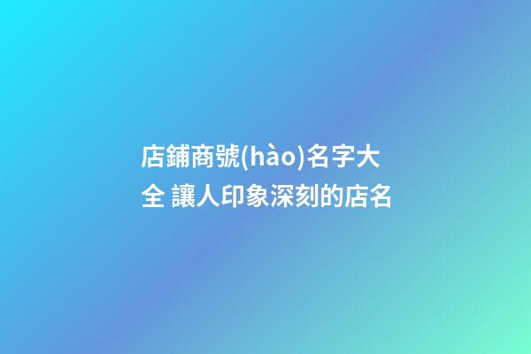 店鋪商號(hào)名字大全 讓人印象深刻的店名-第1張-店鋪起名-玄機(jī)派